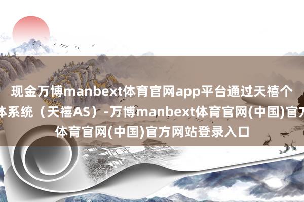 现金万博manbext体育官网app平台通过天禧个东说念主智能体系统（天禧AS）-万博manbext体育官网(中国)官方网站登录入口