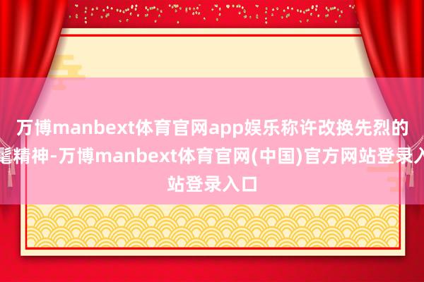 万博manbext体育官网app娱乐称许改换先烈的时髦精神-万博manbext体育官网(中国)官方网站登录入口