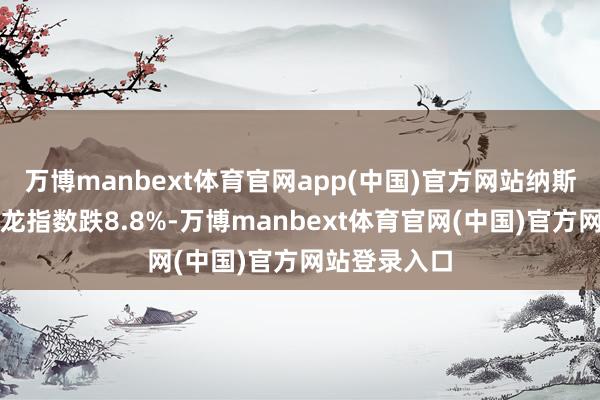 万博manbext体育官网app(中国)官方网站纳斯达克中国金龙指数跌8.8%-万博manbext体育官网(中国)官方网站登录入口