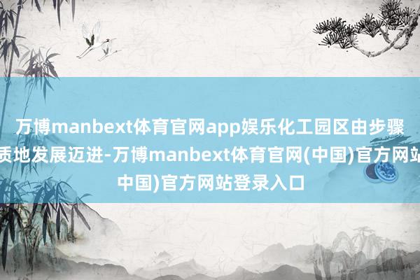 万博manbext体育官网app娱乐化工园区由步骤树立向高质地发展迈进-万博manbext体育官网(中国)官方网站登录入口