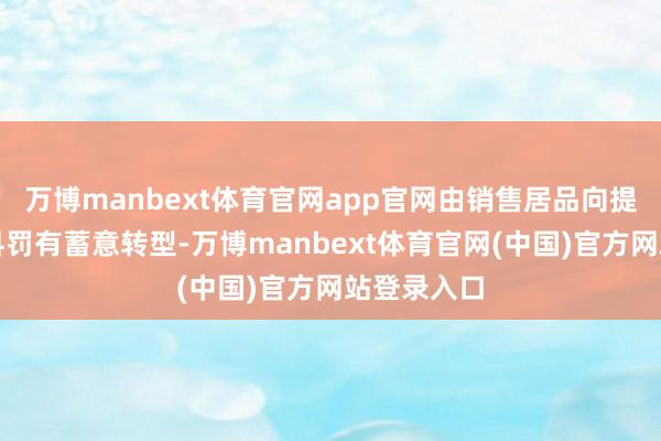 万博manbext体育官网app官网由销售居品向提供一体化科罚有蓄意转型-万博manbext体育官网(中国)官方网站登录入口