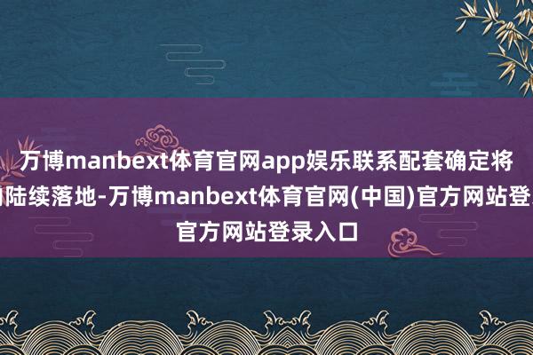 万博manbext体育官网app娱乐联系配套确定将在年内陆续落地-万博manbext体育官网(中国)官方网站登录入口
