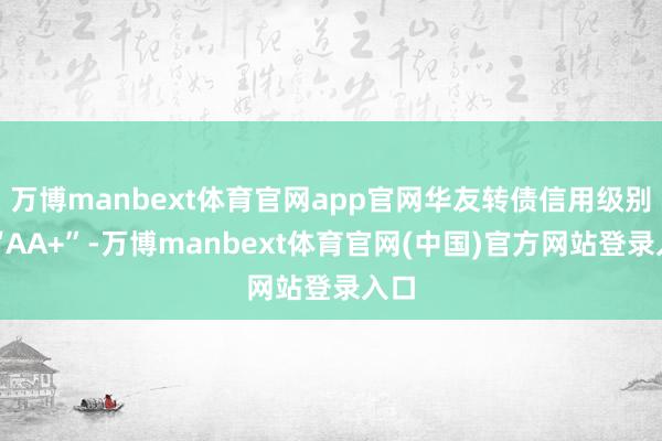 万博manbext体育官网app官网华友转债信用级别为“AA+”-万博manbext体育官网(中国)官方网站登录入口