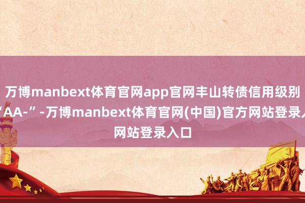 万博manbext体育官网app官网丰山转债信用级别为“AA-”-万博manbext体育官网(中国)官方网站登录入口