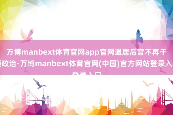 万博manbext体育官网app官网退居后宫不再干预政治-万博manbext体育官网(中国)官方网站登录入口