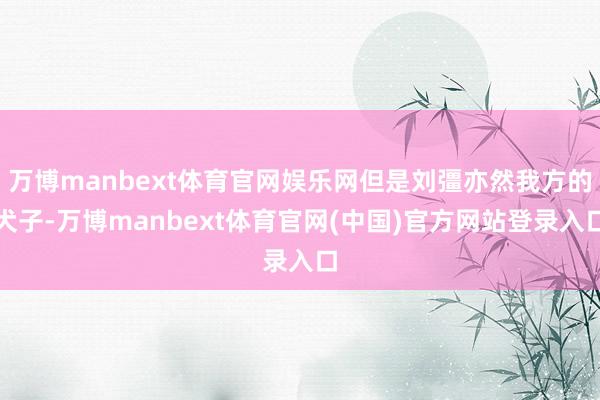 万博manbext体育官网娱乐网但是刘彊亦然我方的犬子-万博manbext体育官网(中国)官方网站登录入口