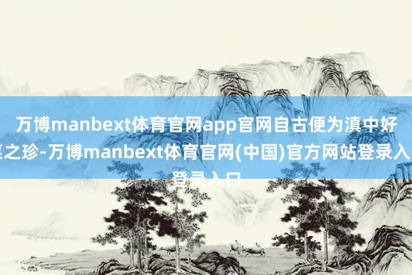 万博manbext体育官网app官网自古便为滇中好菜之珍-万博manbext体育官网(中国)官方网站登录入口