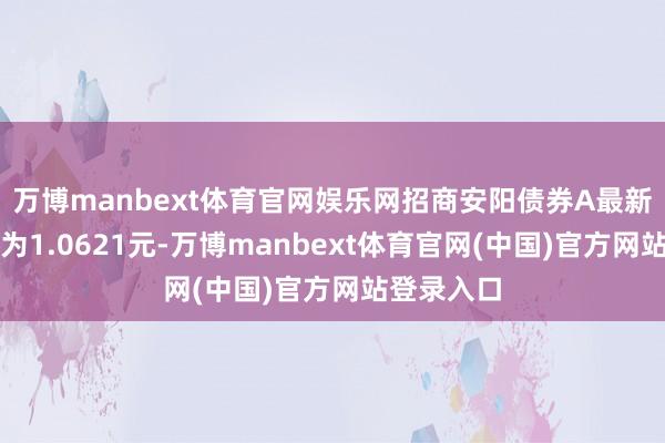 万博manbext体育官网娱乐网招商安阳债券A最新单元净值为1.0621元-万博manbext体育官网(中国)官方网站登录入口