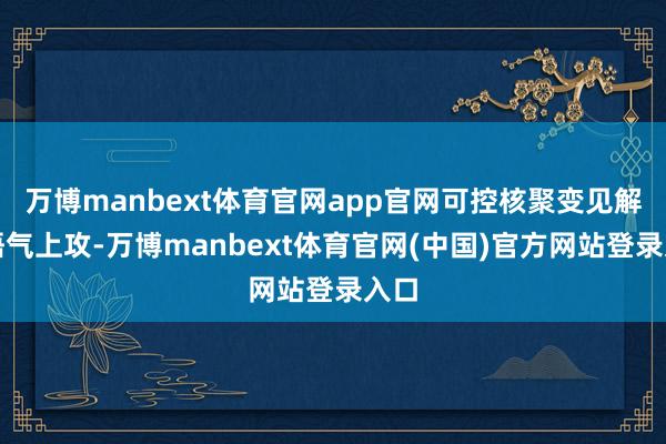 万博manbext体育官网app官网可控核聚变见解一语气上攻-万博manbext体育官网(中国)官方网站登录入口
