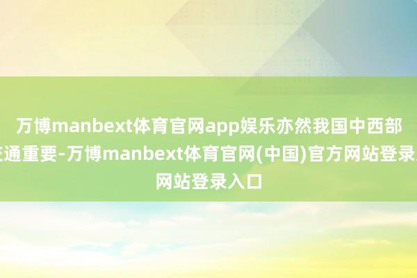 万博manbext体育官网app娱乐亦然我国中西部的交通重要-万博manbext体育官网(中国)官方网站登录入口