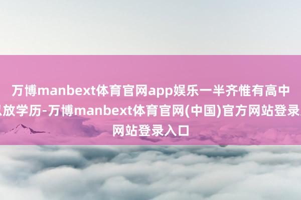 万博manbext体育官网app娱乐一半齐惟有高中及以放学历-万博manbext体育官网(中国)官方网站登录入口