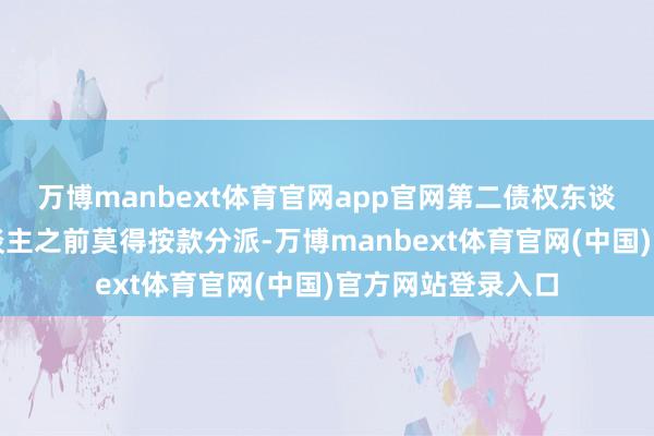 万博manbext体育官网app官网第二债权东谈主、第三债权东谈主之前莫得按款分派-万博manbext体育官网(中国)官方网站登录入口