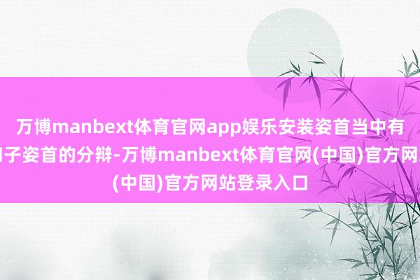 万博manbext体育官网app娱乐安装姿首当中有主要姿首和子姿首的分辩-万博manbext体育官网(中国)官方网站登录入口