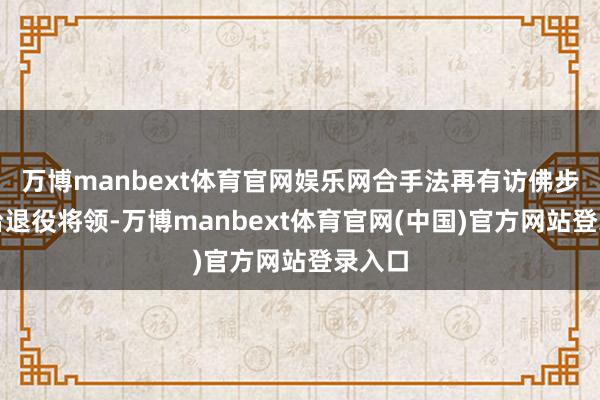 万博manbext体育官网娱乐网合手法再有访佛步履的台退役将领-万博manbext体育官网(中国)官方网站登录入口