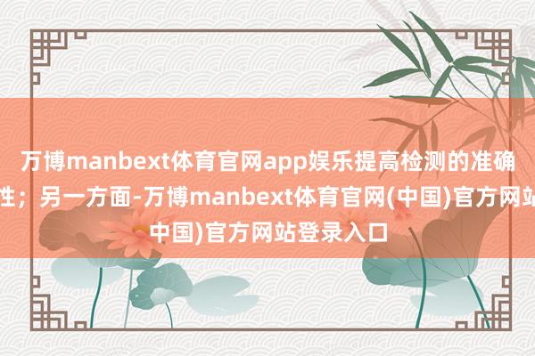 万博manbext体育官网app娱乐提高检测的准确性和可靠性；另一方面-万博manbext体育官网(中国)官方网站登录入口