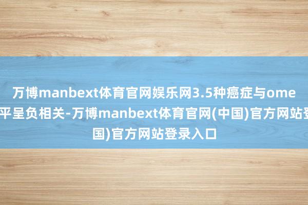万博manbext体育官网娱乐网3.5种癌症与omega-3水平呈负相关-万博manbext体育官网(中国)官方网站登录入口