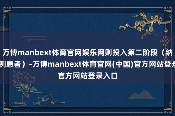 万博manbext体育官网娱乐网则投入第二阶段（纳入85例患者）-万博manbext体育官网(中国)官方网站登录入口