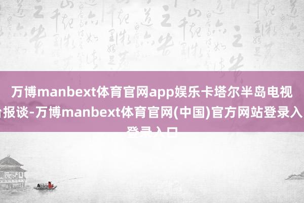 万博manbext体育官网app娱乐卡塔尔半岛电视台报谈-万博manbext体育官网(中国)官方网站登录入口