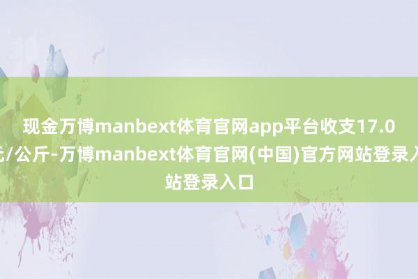 现金万博manbext体育官网app平台收支17.00元/公斤-万博manbext体育官网(中国)官方网站登录入口