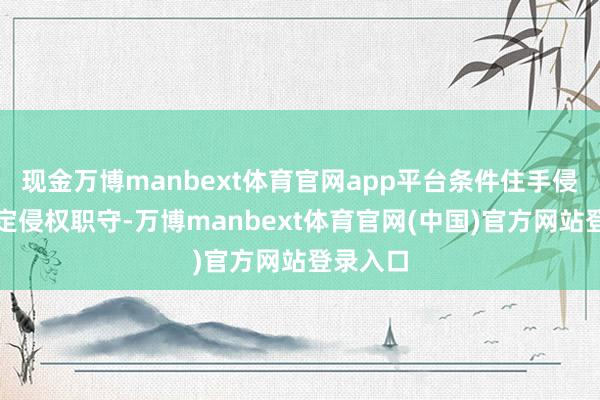 现金万博manbext体育官网app平台条件住手侵权、审定侵权职守-万博manbext体育官网(中国)官方网站登录入口