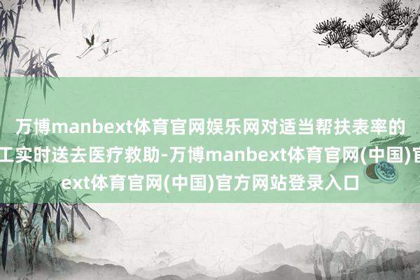 万博manbext体育官网娱乐网对适当帮扶表率的52名患病艰苦员工实时送去医疗救助-万博manbext体育官网(中国)官方网站登录入口