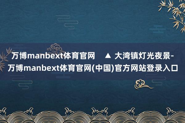 万博manbext体育官网 ▲ 大湾镇灯光夜景-万博manbext体育官网(中国)官方网站登录入口