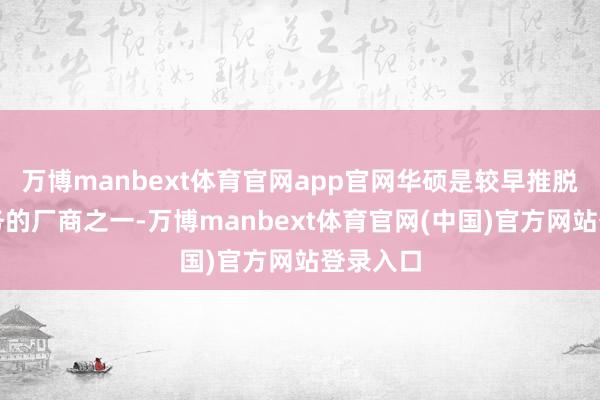 万博manbext体育官网app官网华硕是较早推脱手机业务的厂商之一-万博manbext体育官网(中国)官方网站登录入口
