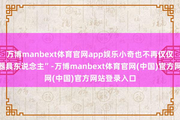 万博manbext体育官网app娱乐小奇也不再仅仅个冰冷的“器具东说念主”-万博manbext体育官网(中国)官方网站登录入口