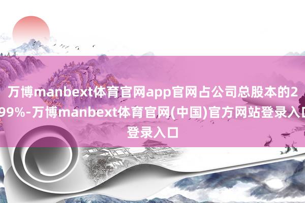 万博manbext体育官网app官网占公司总股本的2.99%-万博manbext体育官网(中国)官方网站登录入口