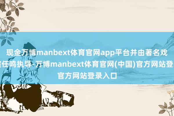 现金万博manbext体育官网app平台并由著名戏剧导演任鸣执导-万博manbext体育官网(中国)官方网站登录入口