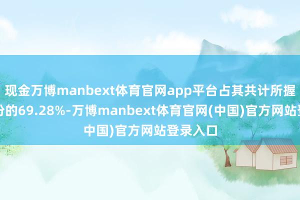 现金万博manbext体育官网app平台占其共计所握公司股份的69.28%-万博manbext体育官网(中国)官方网站登录入口