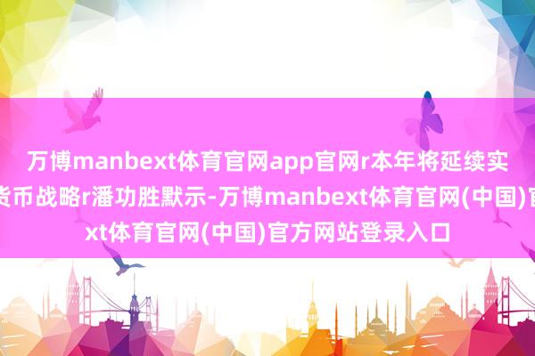 万博manbext体育官网app官网r本年将延续实施好适度宽松的货币战略r潘功胜默示-万博manbext体育官网(中国)官方网站登录入口
