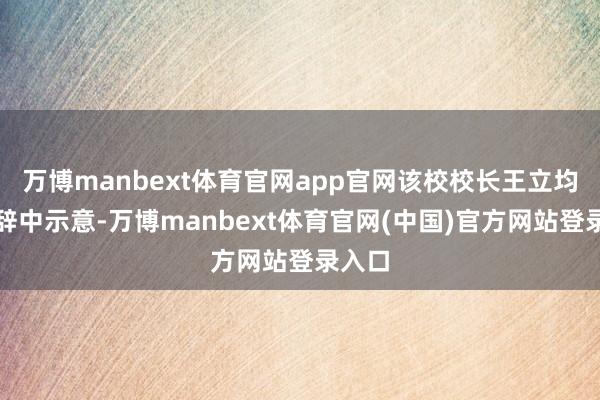 万博manbext体育官网app官网该校校长王立均在致辞中示意-万博manbext体育官网(中国)官方网站登录入口