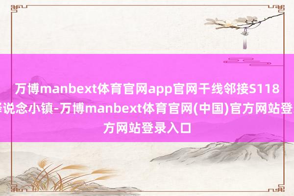 万博manbext体育官网app官网干线邻接S118至古驿说念小镇-万博manbext体育官网(中国)官方网站登录入口