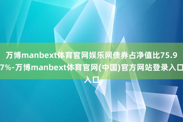 万博manbext体育官网娱乐网债券占净值比75.97%-万博manbext体育官网(中国)官方网站登录入口
