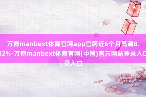 万博manbext体育官网app官网近6个月高潮8.32%-万博manbext体育官网(中国)官方网站登录入口