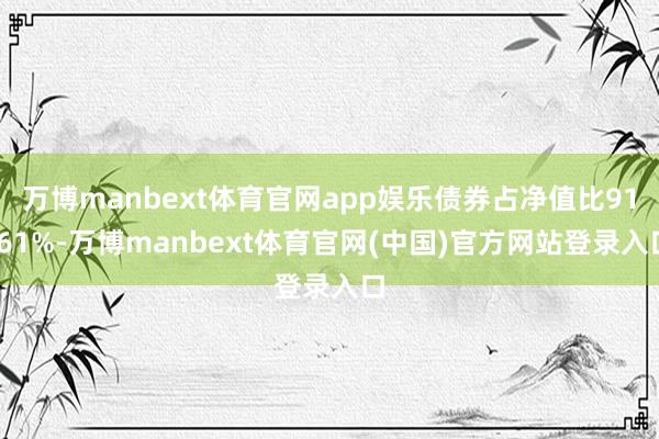 万博manbext体育官网app娱乐债券占净值比91.61%-万博manbext体育官网(中国)官方网站登录入口