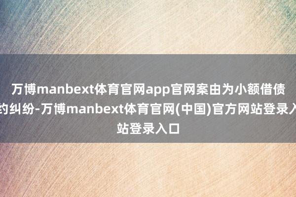万博manbext体育官网app官网案由为小额借债公约纠纷-万博manbext体育官网(中国)官方网站登录入口