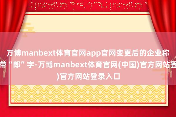 万博manbext体育官网app官网变更后的企业称呼不得带“郎”字-万博manbext体育官网(中国)官方网站登录入口