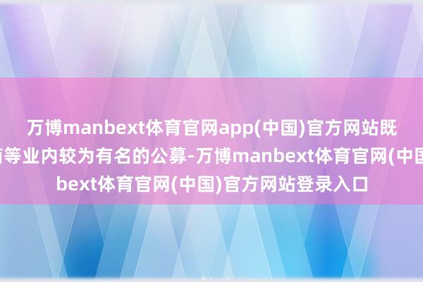 万博manbext体育官网app(中国)官方网站既有诺安、中庚、浙商等业内较为有名的公募-万博manbext体育官网(中国)官方网站登录入口