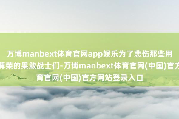 万博manbext体育官网app娱乐为了悲伤那些用生命捍卫国度尊荣的果敢战士们-万博manbext体育官网(中国)官方网站登录入口