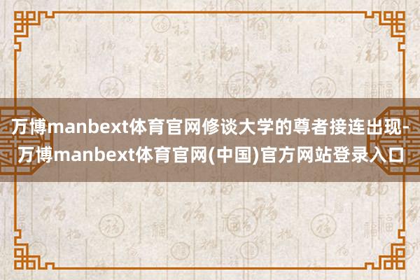 万博manbext体育官网修谈大学的尊者接连出现-万博manbext体育官网(中国)官方网站登录入口