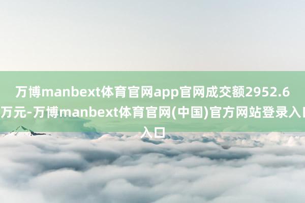 万博manbext体育官网app官网成交额2952.68万元-万博manbext体育官网(中国)官方网站登录入口