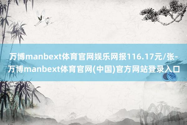 万博manbext体育官网娱乐网报116.17元/张-万博manbext体育官网(中国)官方网站登录入口