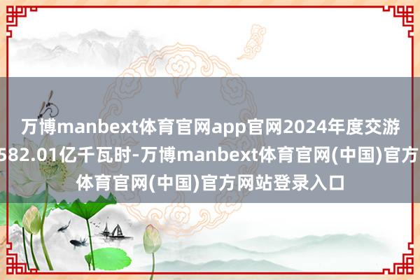 万博manbext体育官网app官网2024年度交游总成交电量2582.01亿千瓦时-万博manbext体育官网(中国)官方网站登录入口