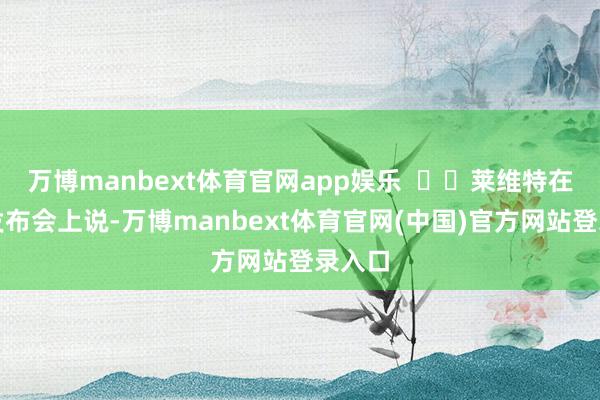 万博manbext体育官网app娱乐    莱维特在新闻发布会上说-万博manbext体育官网(中国)官方网站登录入口