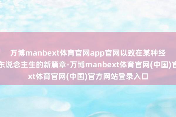 万博manbext体育官网app官网以致在某种经由上为他开启了东说念主生的新篇章-万博manbext体育官网(中国)官方网站登录入口