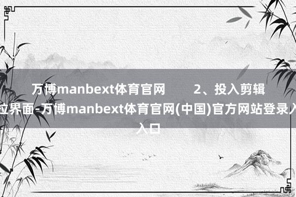 万博manbext体育官网　        2、投入剪辑下拉界面-万博manbext体育官网(中国)官方网站登录入口