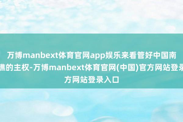 万博manbext体育官网app娱乐来看管好中国南海岛礁的主权-万博manbext体育官网(中国)官方网站登录入口