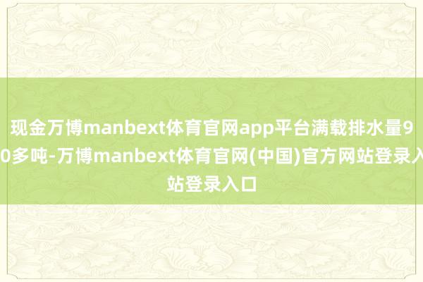 现金万博manbext体育官网app平台满载排水量9000多吨-万博manbext体育官网(中国)官方网站登录入口